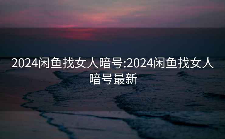 2024闲鱼找女人暗号:2024闲鱼找女人暗号最新