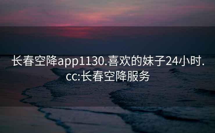 长春空降app1130.喜欢的妹子24小时.cc:长春空降服务