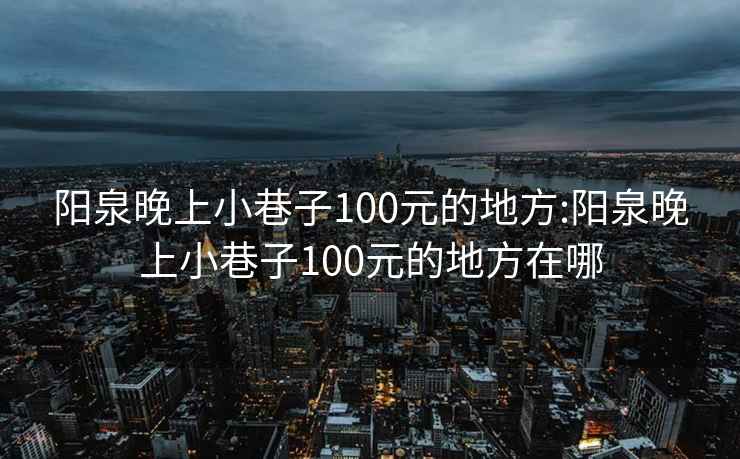 阳泉晚上小巷子100元的地方:阳泉晚上小巷子100元的地方在哪