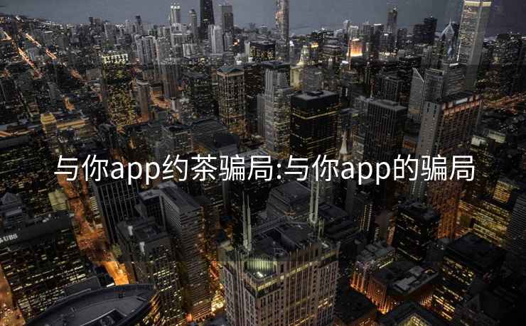 与你app约茶骗局:与你app的骗局