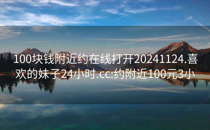 100块钱附近约在线打开20241124.喜欢的妹子24小时.cc:约附近100元3小