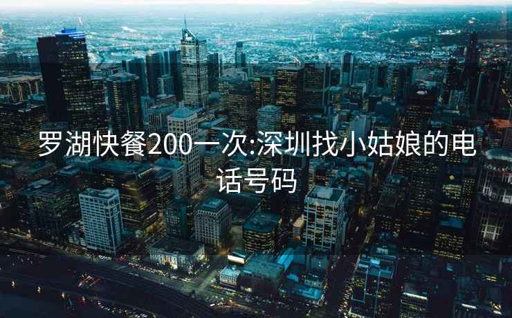 罗湖快餐200一次:深圳找小姑娘的电话号码