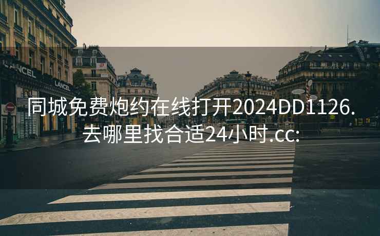 同城免费炮约在线打开2024DD1126.去哪里找合适24小时.cc: