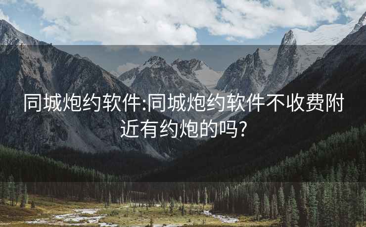 同城炮约软件:同城炮约软件不收费附近有约炮的吗?