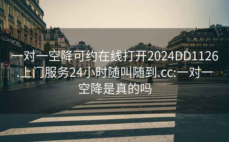 一对一空降可约在线打开2024DD1126.上门服务24小时随叫随到.cc:一对一空降是真的吗