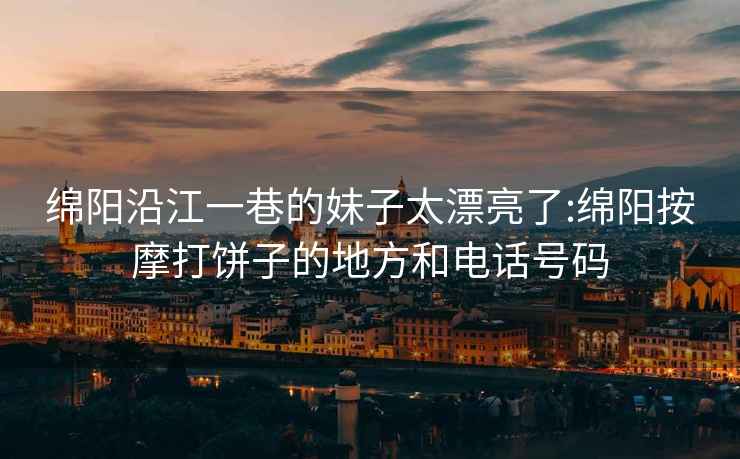 绵阳沿江一巷的妹子太漂亮了:绵阳按摩打饼子的地方和电话号码