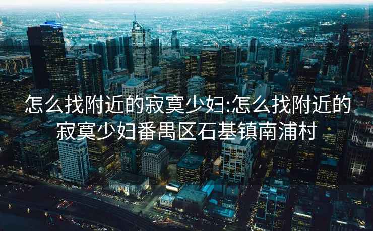 怎么找附近的寂寞少妇:怎么找附近的寂寞少妇番禺区石基镇南浦村