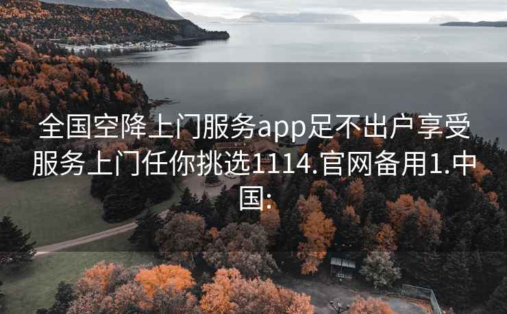 全国空降上门服务app足不出户享受服务上门任你挑选1114.官网备用1.中国: