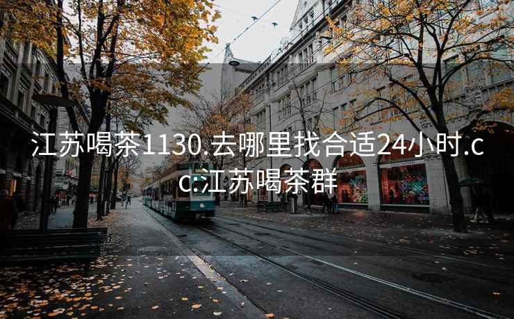 江苏喝茶1130.去哪里找合适24小时.cc:江苏喝茶群