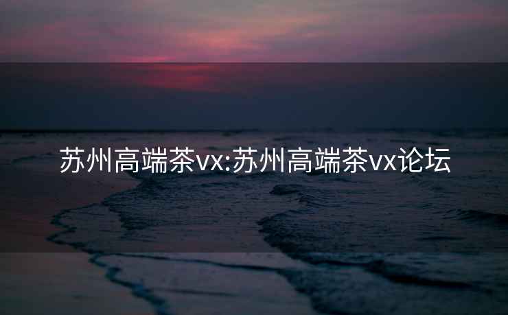 苏州高端茶vx:苏州高端茶vx论坛