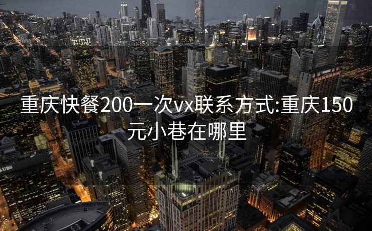 重庆快餐200一次vx联系方式:重庆150元小巷在哪里