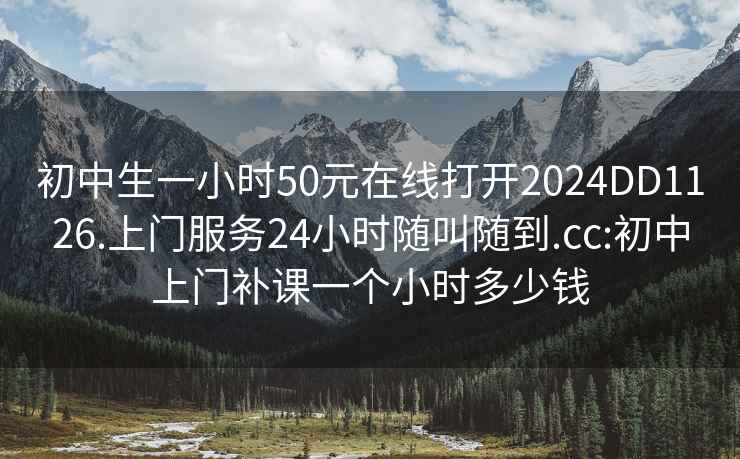 初中生一小时50元在线打开2024DD1126.上门服务24小时随叫随到.cc:初中上门补课一个小时多少钱