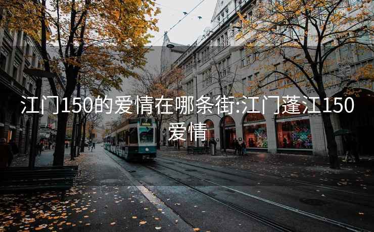 江门150的爱情在哪条街:江门蓬江150爱情