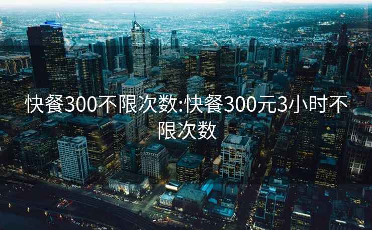 快餐300不限次数:快餐300元3小时不限次数