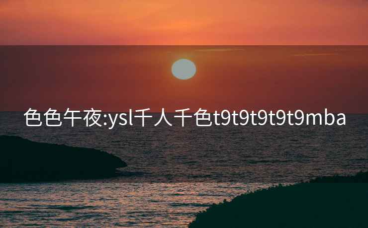 色色午夜:ysl千人千色t9t9t9t9t9mba