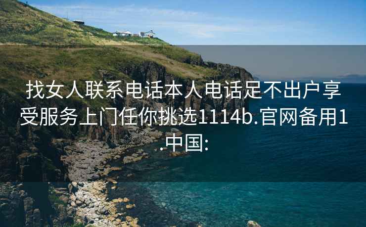 找女人联系电话本人电话足不出户享受服务上门任你挑选1114b.官网备用1.中国: