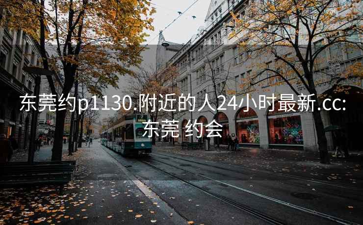 东莞约p1130.附近的人24小时最新.cc:东莞 约会