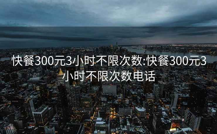 快餐300元3小时不限次数:快餐300元3小时不限次数电话