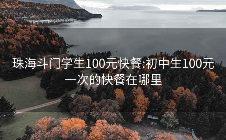 珠海斗门学生100元快餐:初中生100元一次的快餐在哪里