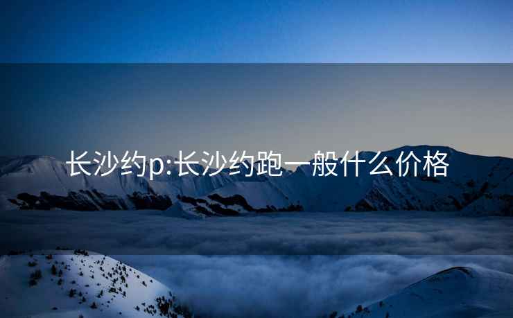 长沙约p:长沙约跑一般什么价格