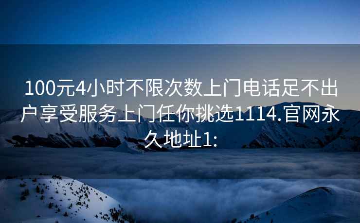 100元4小时不限次数上门电话足不出户享受服务上门任你挑选1114.官网永久地址1: