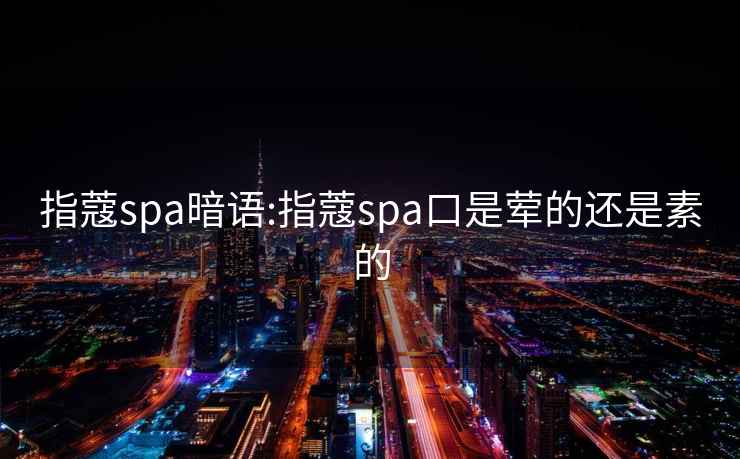 指蔻spa暗语:指蔻spa口是荤的还是素的