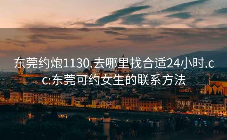 东莞约炮1130.去哪里找合适24小时.cc:东莞可约女生的联系方法