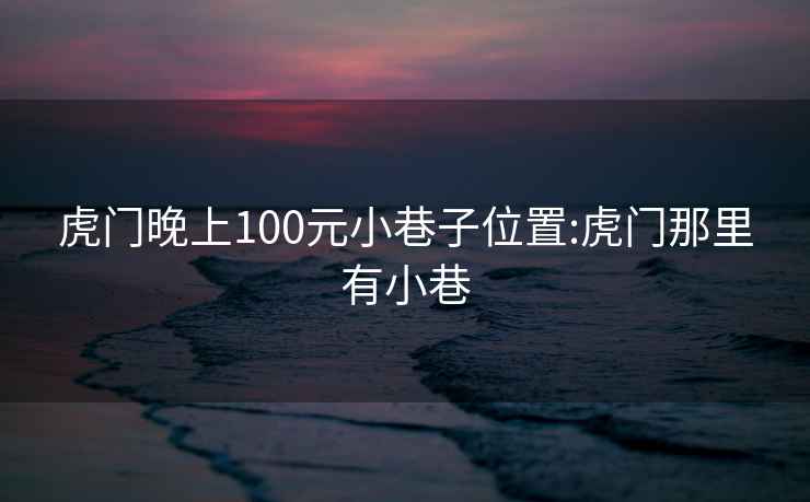 虎门晚上100元小巷子位置:虎门那里有小巷