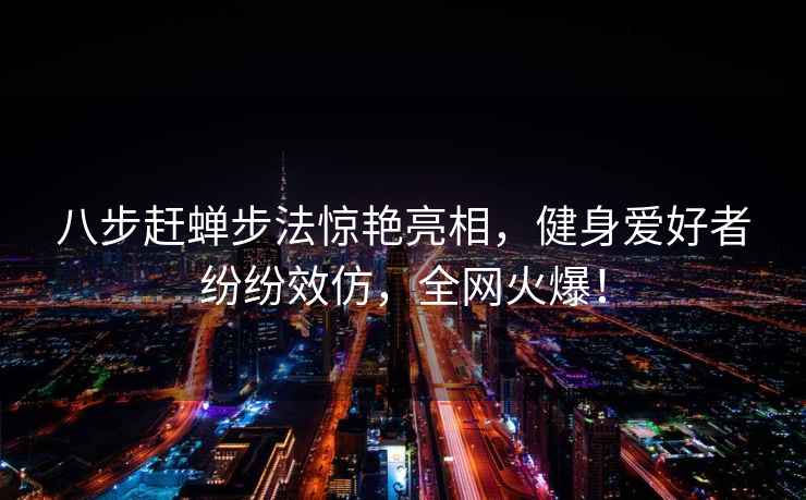 八步赶蝉步法惊艳亮相，健身爱好者纷纷效仿，全网火爆！