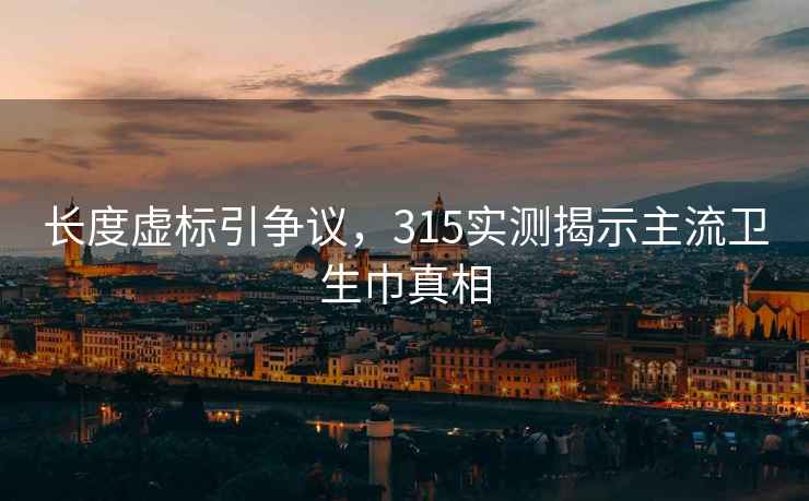 长度虚标引争议，315实测揭示主流卫生巾真相