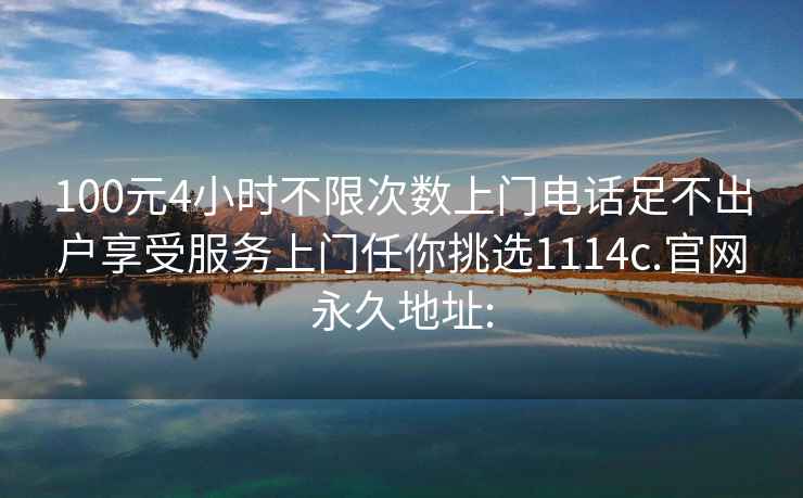 100元4小时不限次数上门电话足不出户享受服务上门任你挑选1114c.官网永久地址: