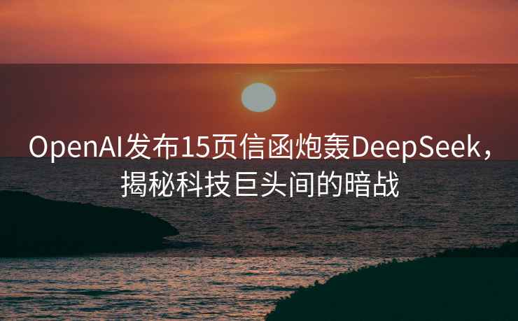 OpenAI发布15页信函炮轰DeepSeek，揭秘科技巨头间的暗战