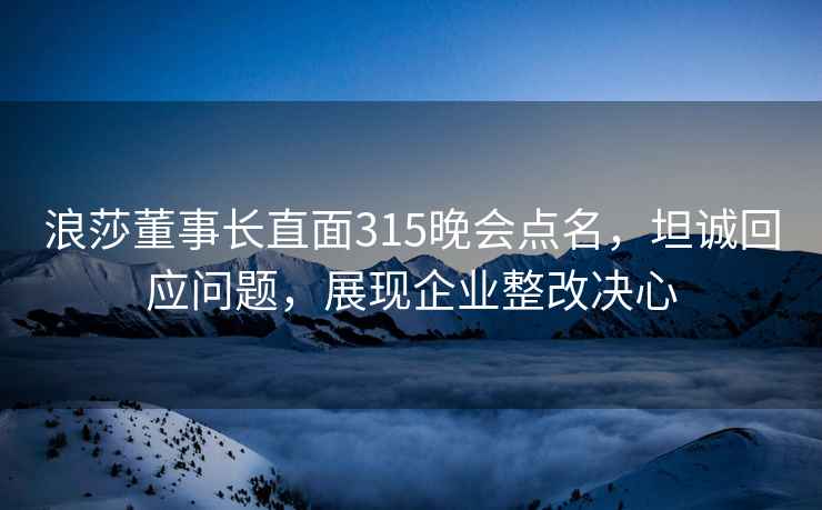 浪莎董事长直面315晚会点名，坦诚回应问题，展现企业整改决心