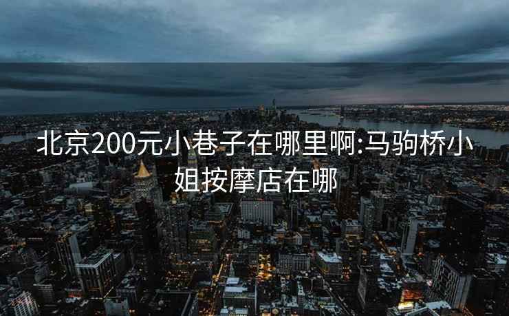 北京200元小巷子在哪里啊:马驹桥小姐按摩店在哪