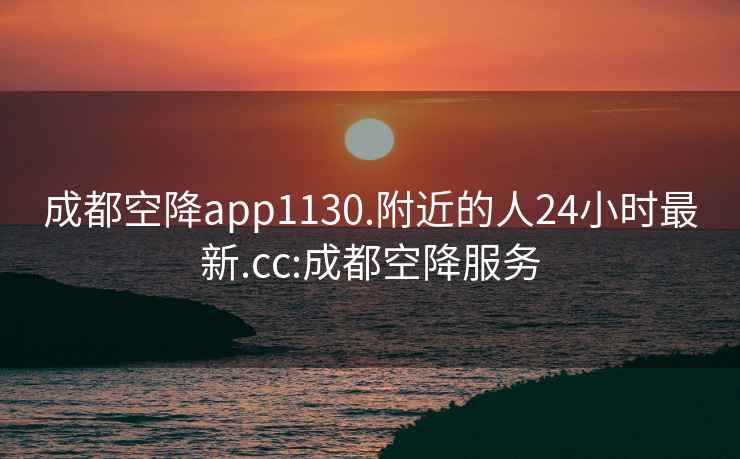 成都空降app1130.附近的人24小时最新.cc:成都空降服务