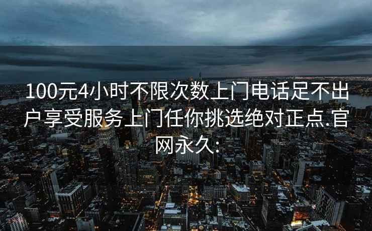 100元4小时不限次数上门电话足不出户享受服务上门任你挑选绝对正点.官网永久: