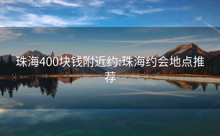 珠海400块钱附近约:珠海约会地点推荐