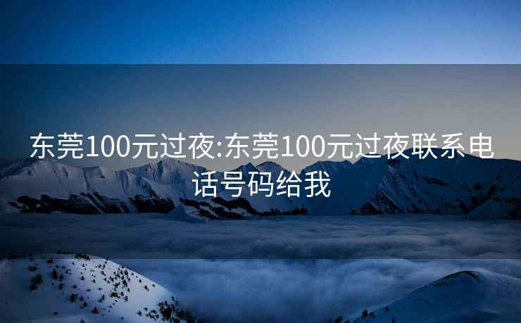 东莞100元过夜:东莞100元过夜联系电话号码给我