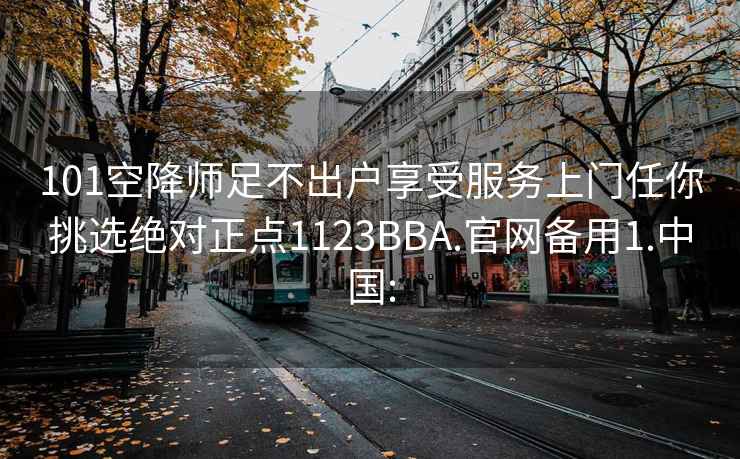 101空降师足不出户享受服务上门任你挑选绝对正点1123BBA.官网备用1.中国: