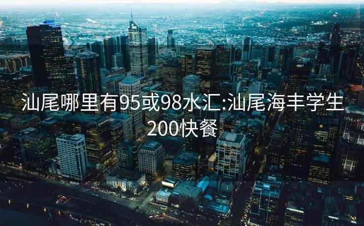 汕尾哪里有95或98水汇:汕尾海丰学生200快餐