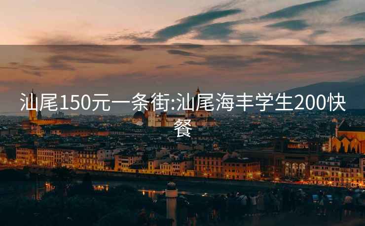 汕尾150元一条街:汕尾海丰学生200快餐