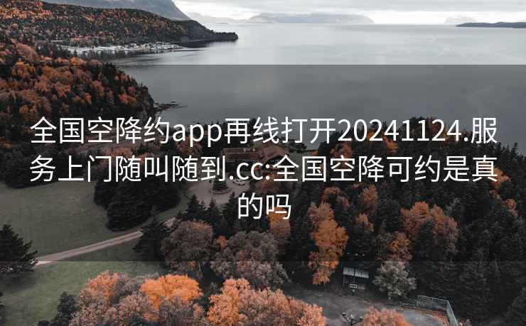 全国空降约app再线打开20241124.服务上门随叫随到.cc:全国空降可约是真的吗