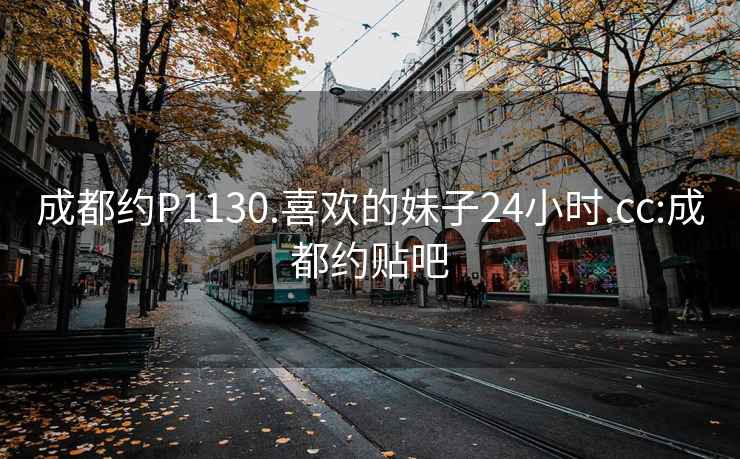 成都约P1130.喜欢的妹子24小时.cc:成都约贴吧