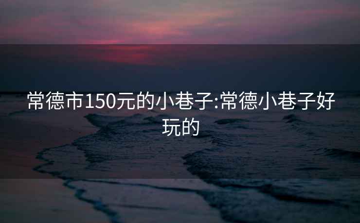 常德市150元的小巷子:常德小巷子好玩的