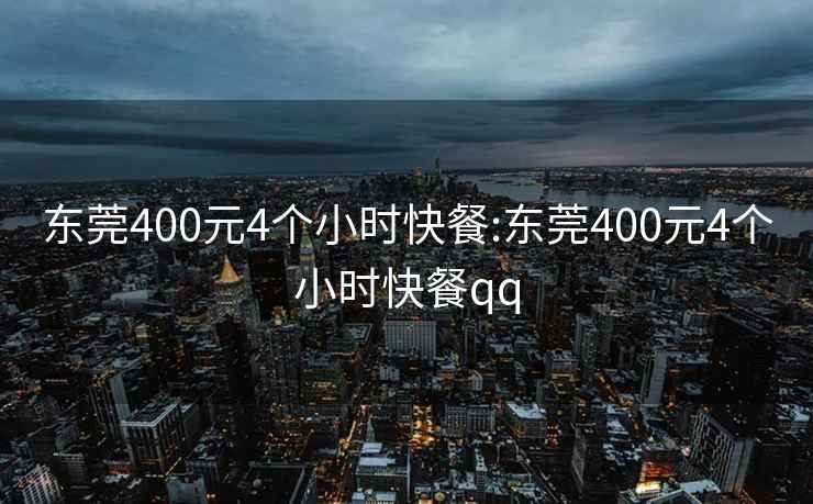 东莞400元4个小时快餐:东莞400元4个小时快餐qq