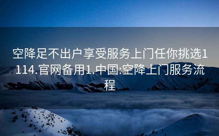 空降足不出户享受服务上门任你挑选1114.官网备用1.中国:空降上门服务流程