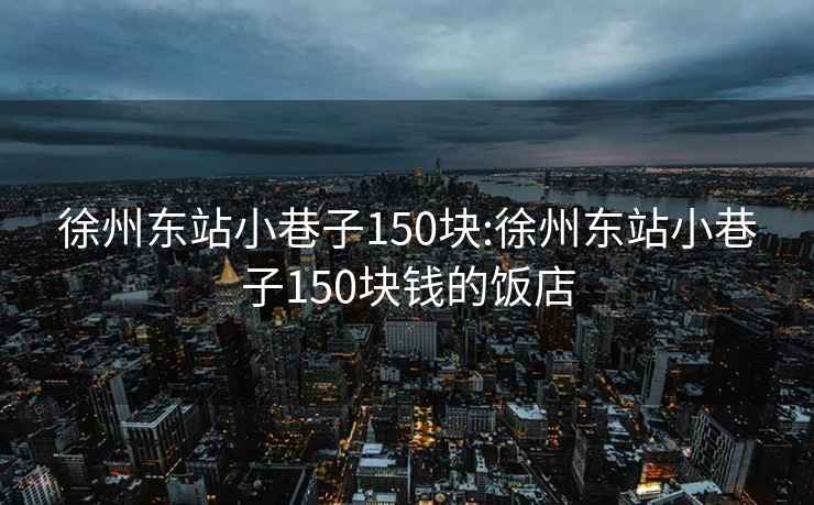 徐州东站小巷子150块:徐州东站小巷子150块钱的饭店