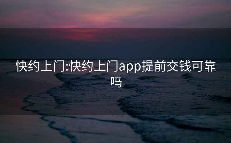 快约上门:快约上门app提前交钱可靠吗