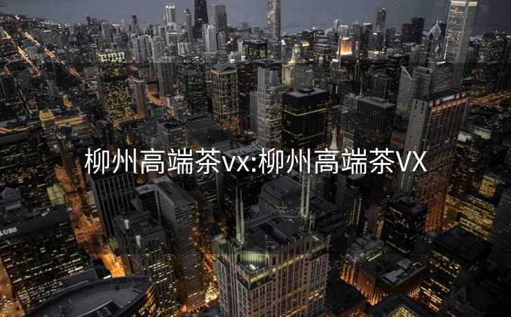 柳州高端茶vx:柳州高端茶VX