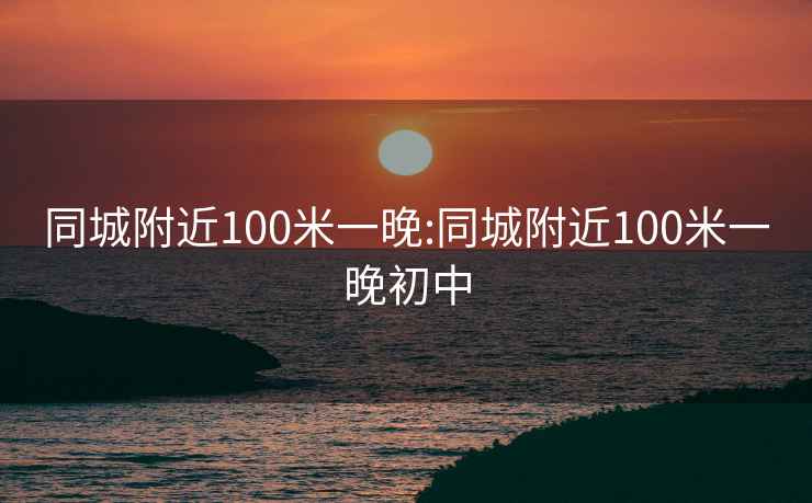 同城附近100米一晚:同城附近100米一晚初中